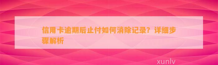 信用卡逾期后止付如何消除记录？详细步骤解析