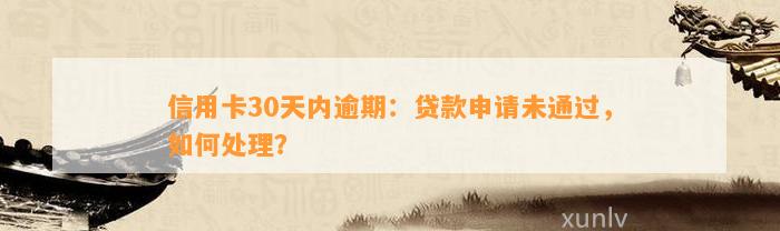 信用卡30天内逾期：贷款申请未通过，如何处理？