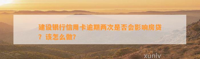 建设银行信用卡逾期两次是否会影响房贷？该怎么做？