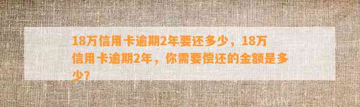 18万信用卡逾期2年要还多少，18万信用卡逾期2年，你需要偿还的金额是多少？