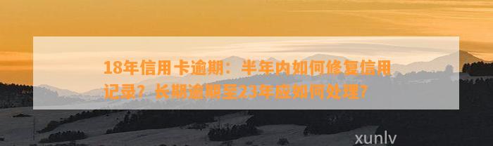 18年信用卡逾期：半年内如何修复信用记录？长期逾期至23年应如何处理？