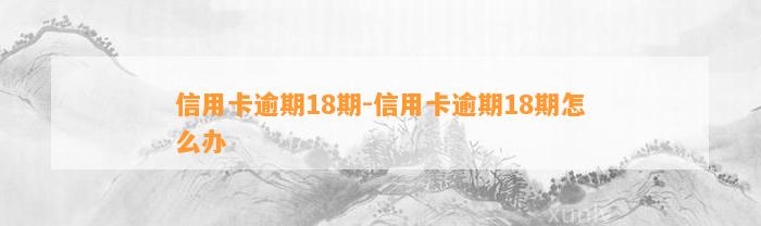 信用卡逾期18期-信用卡逾期18期怎么办