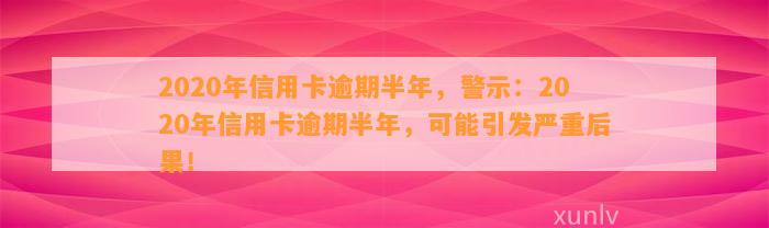 2020年信用卡逾期半年，警示：2020年信用卡逾期半年，可能引发严重后果！