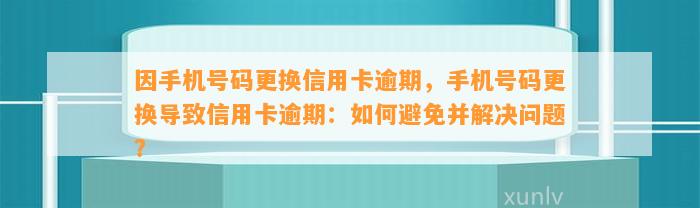 因手机号码更换信用卡逾期，手机号码更换导致信用卡逾期：如何避免并解决问题？