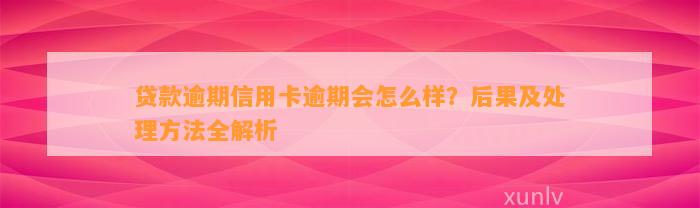 贷款逾期信用卡逾期会怎么样？后果及处理方法全解析