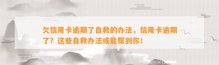 欠信用卡逾期了自救的办法，信用卡逾期了？这些自救办法或能帮到你！