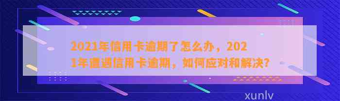 2021年信用卡逾期了怎么办，2021年遭遇信用卡逾期，如何应对和解决？