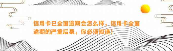 信用卡已全面逾期会怎么样，信用卡全面逾期的严重后果，你必须知道！