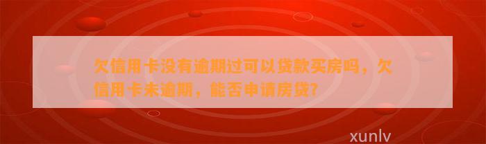 欠信用卡没有逾期过可以贷款买房吗，欠信用卡未逾期，能否申请房贷？