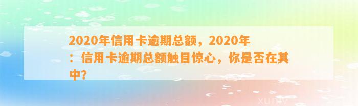 2020年信用卡逾期总额，2020年：信用卡逾期总额触目惊心，你是否在其中？