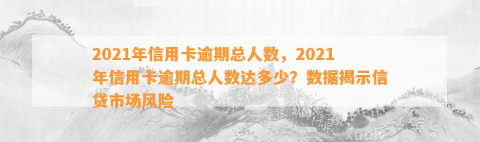 2021年信用卡逾期总人数，2021年信用卡逾期总人数达多少？数据揭示信贷市场风险