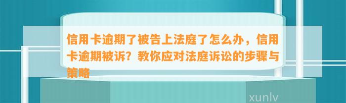 信用卡逾期了被告上法庭了怎么办，信用卡逾期被诉？教你应对法庭诉讼的步骤与策略