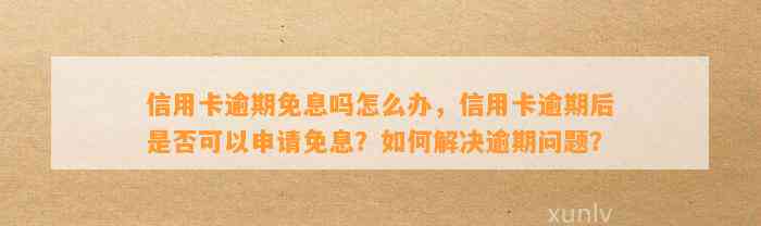 信用卡逾期免息吗怎么办，信用卡逾期后是否可以申请免息？如何解决逾期问题？