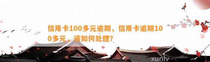 信用卡100多元逾期，信用卡逾期100多元，该如何处理？