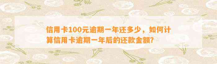 信用卡100元逾期一年还多少，如何计算信用卡逾期一年后的还款金额？