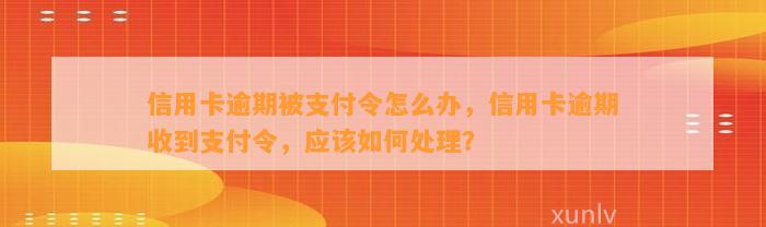 信用卡逾期被支付令怎么办，信用卡逾期收到支付令，应该如何处理？