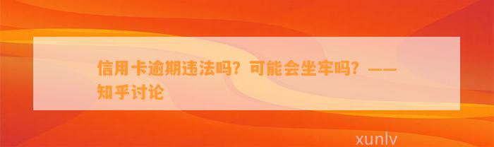 信用卡逾期违法吗？可能会坐牢吗？——知乎讨论