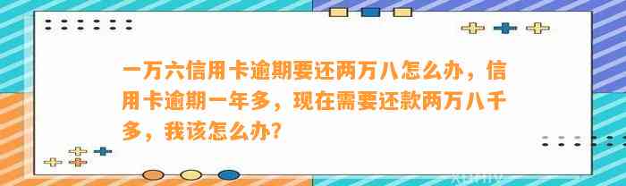 一万六信用卡逾期要还两万八怎么办，信用卡逾期一年多，现在需要还款两万八千多，我该怎么办？