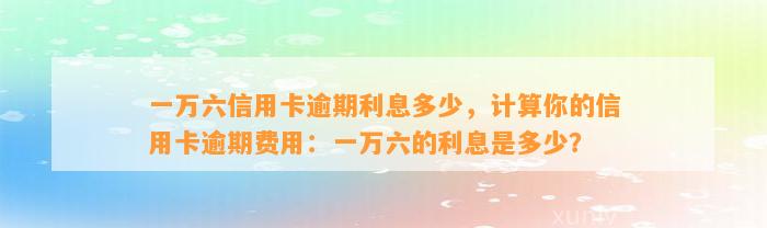 一万六信用卡逾期利息多少，计算你的信用卡逾期费用：一万六的利息是多少？