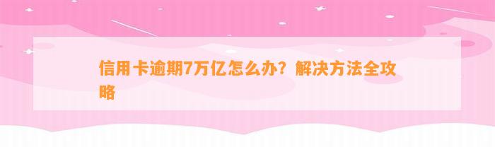 信用卡逾期7万亿怎么办？解决方法全攻略