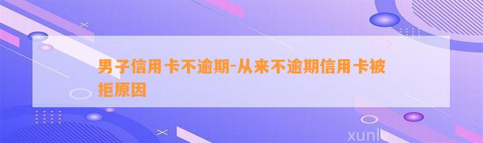 男子信用卡不逾期-从来不逾期信用卡被拒原因