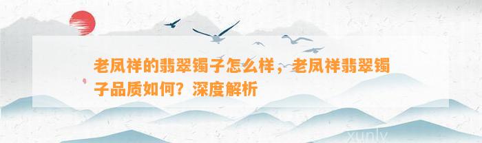 老凤祥的翡翠镯子怎么样，老凤祥翡翠镯子品质怎样？深度解析