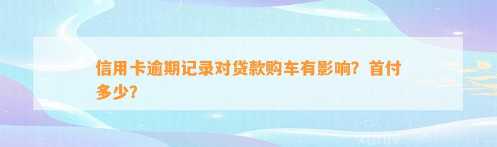 信用卡逾期记录对贷款购车有影响？首付多少？