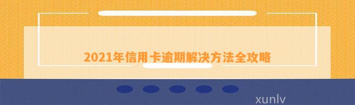 2021年信用卡逾期解决方法全攻略