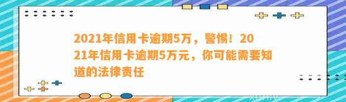 2021年信用卡逾期5万，警惕！2021年信用卡逾期5万元，你可能需要知道的法律责任