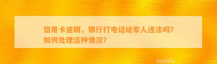 信用卡逾期，银行打电话给家人违法吗？如何处理这种情况？