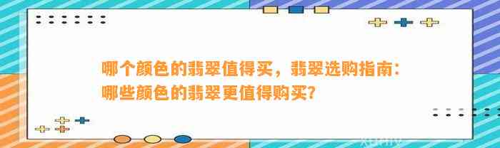 哪个颜色的翡翠值得买，翡翠选购指南：哪些颜色的翡翠更值得购买？