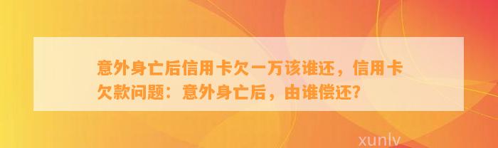 意外身亡后信用卡欠一万该谁还，信用卡欠款问题：意外身亡后，由谁偿还？