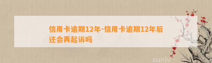 信用卡逾期12年-信用卡逾期12年后还会再起诉吗