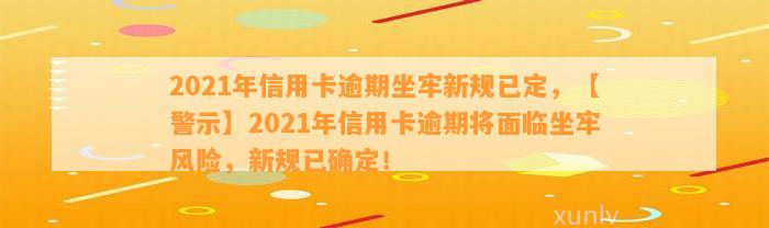 2021年信用卡逾期坐牢新规已定，【警示】2021年信用卡逾期将面临坐牢风险，新规已确定！