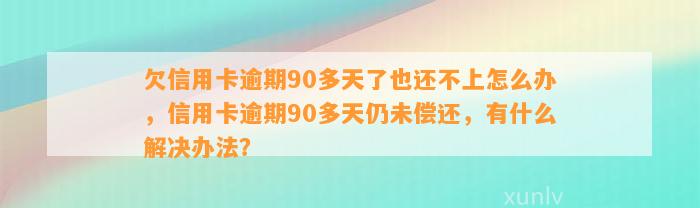 欠信用卡逾期90多天了也还不上怎么办，信用卡逾期90多天仍未偿还，有什么解决办法？