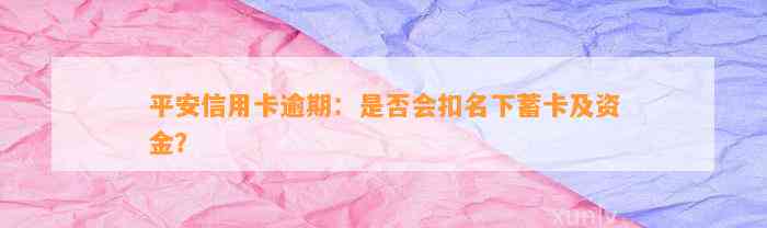 平安信用卡逾期：是否会扣名下蓄卡及资金？