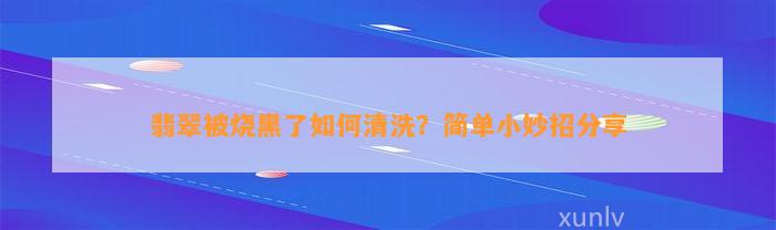 翡翠被烧黑了怎样清洗？简单小妙招分享