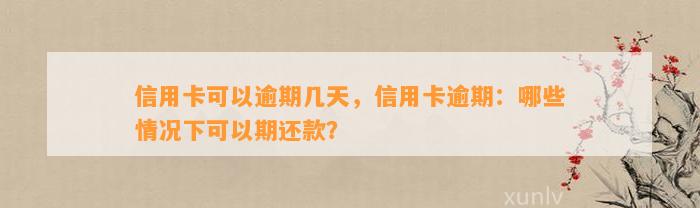 信用卡可以逾期几天，信用卡逾期：哪些情况下可以期还款？