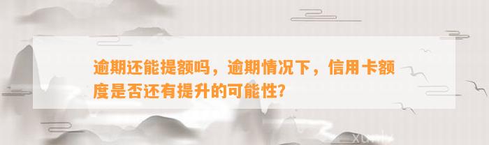 逾期还能提额吗，逾期情况下，信用卡额度是否还有提升的可能性？