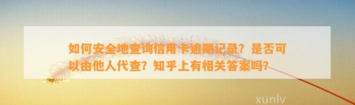 如何安全地查询信用卡逾期记录？是否可以由他人代查？知乎上有相关答案吗？