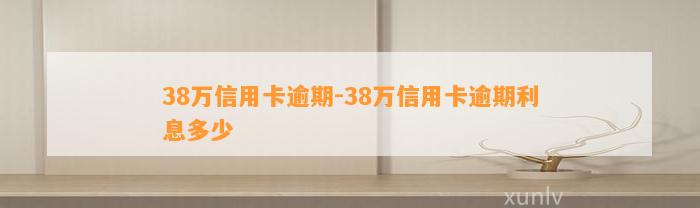 38万信用卡逾期-38万信用卡逾期利息多少