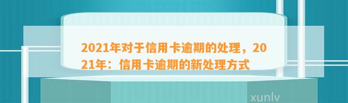 2021年对于信用卡逾期的处理，2021年：信用卡逾期的新处理方式