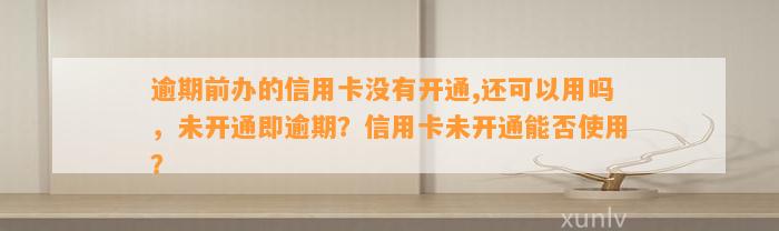 逾期前办的信用卡没有开通,还可以用吗，未开通即逾期？信用卡未开通能否使用？