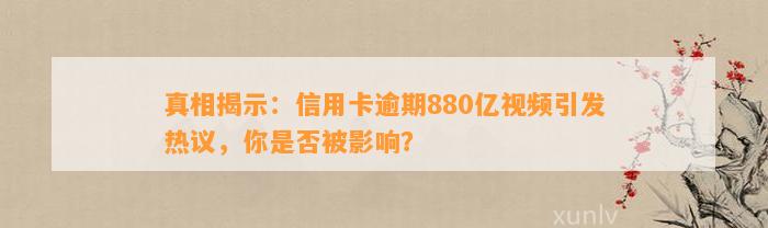 真相揭示：信用卡逾期880亿视频引发热议，你是否被影响？