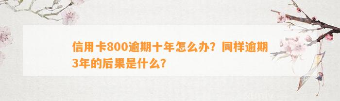 信用卡800逾期十年怎么办？同样逾期3年的后果是什么？