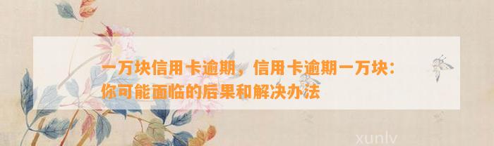 一万块信用卡逾期，信用卡逾期一万块：你可能面临的后果和解决办法