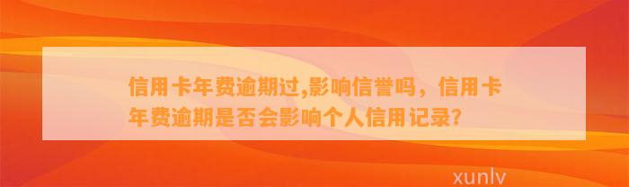 信用卡年费逾期过,影响信誉吗，信用卡年费逾期是否会影响个人信用记录？