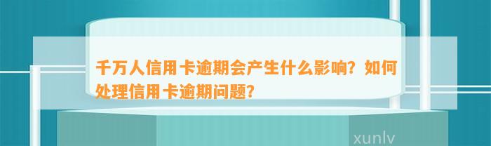 千万人信用卡逾期会产生什么影响？如何处理信用卡逾期问题？