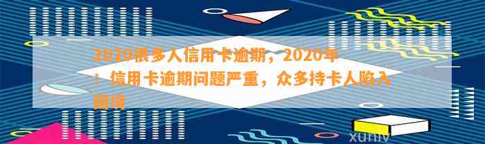 2020很多人信用卡逾期，2020年：信用卡逾期问题严重，众多持卡人陷入困境