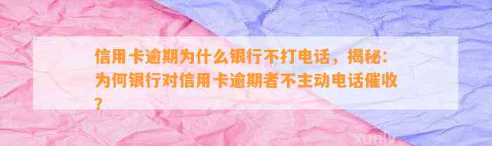 信用卡逾期为什么银行不打电话，揭秘：为何银行对信用卡逾期者不主动电话催收？